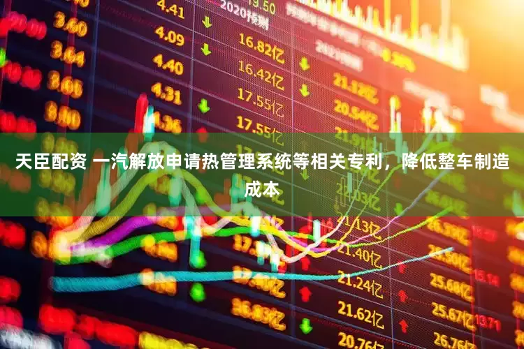 天臣配资 一汽解放申请热管理系统等相关专利，降低整车制造成本