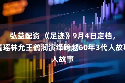 弘益配资 《足迹》9月4日定档，童瑶林允王鹤润演绎跨越60年3代人故事