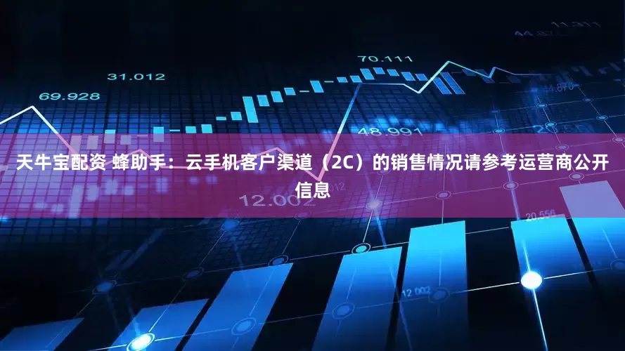 天牛宝配资 蜂助手：云手机客户渠道（2C）的销售情况请参考运营商公开信息