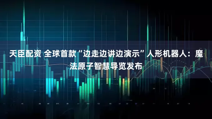 天臣配资 全球首款“边走边讲边演示”人形机器人：魔法原子智慧导览发布