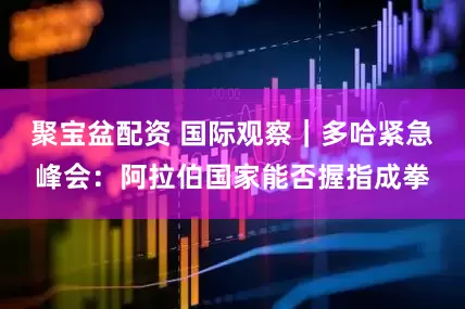 聚宝盆配资 国际观察｜多哈紧急峰会：阿拉伯国家能否握指成拳