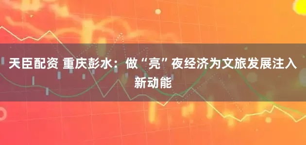 天臣配资 重庆彭水：做“亮”夜经济为文旅发展注入新动能