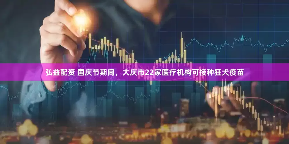 弘益配资 国庆节期间，大庆市22家医疗机构可接种狂犬疫苗
