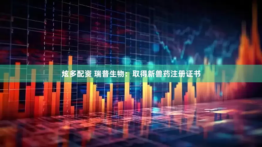炫多配资 瑞普生物：取得新兽药注册证书