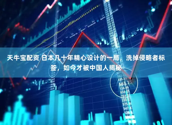 天牛宝配资 日本几十年精心设计的一局，洗掉侵略者标签，如今才被中国人揭秘