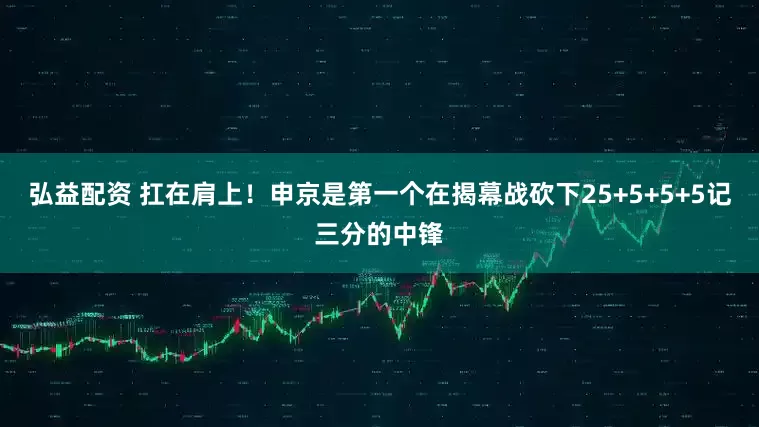 弘益配资 扛在肩上！申京是第一个在揭幕战砍下25+5+5+5记三分的中锋