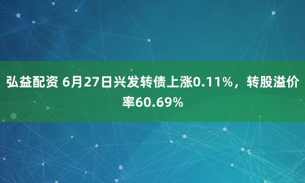弘益配资 6月27日兴发转债上涨0.11%，转股溢价率60.69%