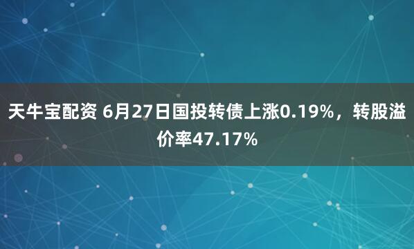 天牛宝配资 6月27日国投转债上涨0.19%，转股溢价率47.17%