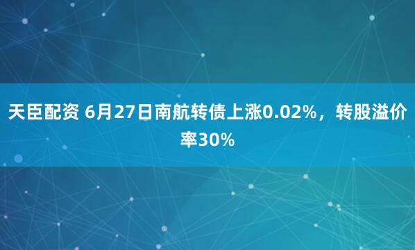 天臣配资 6月27日南航转债上涨0.02%，转股溢价率30%