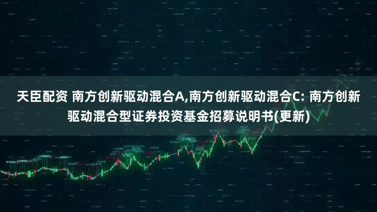 天臣配资 南方创新驱动混合A,南方创新驱动混合C: 南方创新驱动混合型证券投资基金招募说明书(更新)