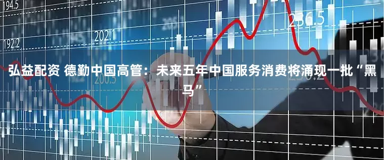 弘益配资 德勤中国高管：未来五年中国服务消费将涌现一批“黑马”