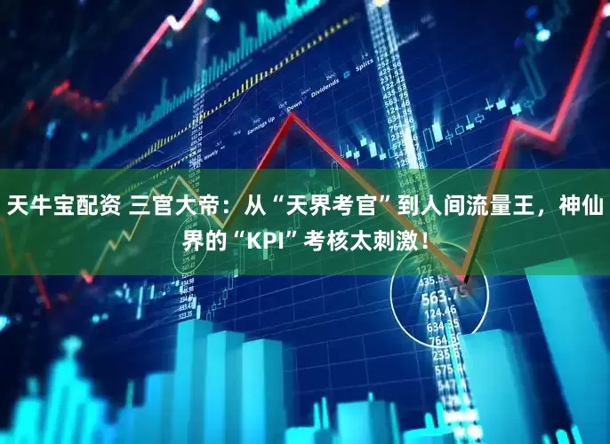 天牛宝配资 三官大帝：从“天界考官”到人间流量王，神仙界的“KPI”考核太刺激！