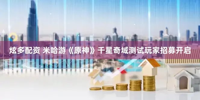 炫多配资 米哈游《原神》千星奇域测试玩家招募开启