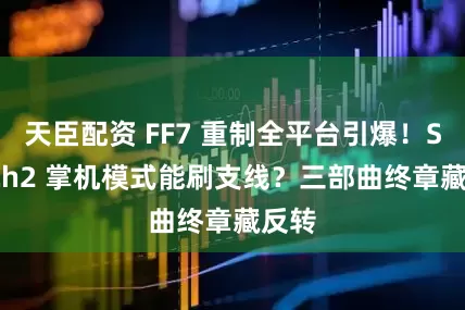 天臣配资 FF7 重制全平台引爆！Switch2 掌机模式能刷支线？三部曲终章藏反转