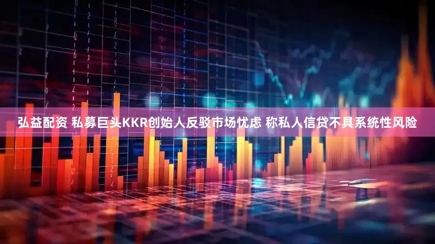 弘益配资 私募巨头KKR创始人反驳市场忧虑 称私人信贷不具系统性风险