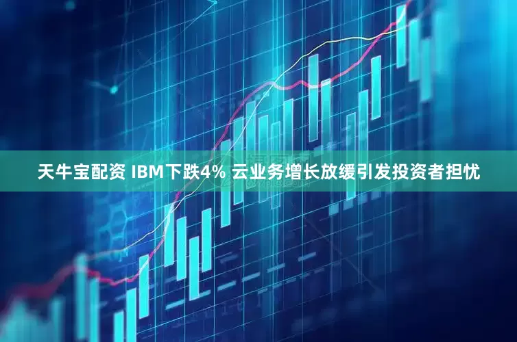 天牛宝配资 IBM下跌4% 云业务增长放缓引发投资者担忧