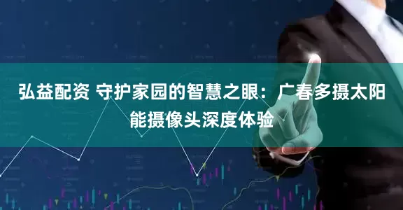 弘益配资 守护家园的智慧之眼:广春多摄太阳能摄像头深度体验