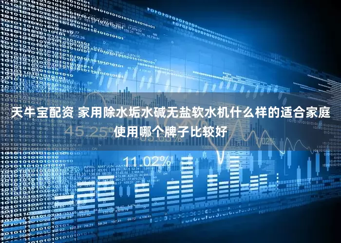 天牛宝配资 家用除水垢水碱无盐软水机什么样的适合家庭使用哪个牌子比较好