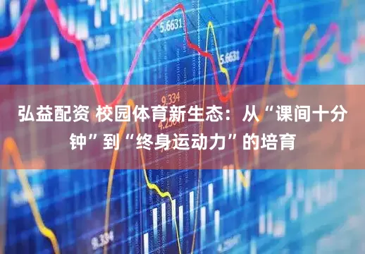 弘益配资 校园体育新生态：从“课间十分钟”到“终身运动力”的培育