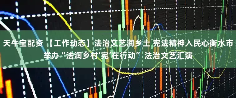 天牛宝配资 【工作动态】法治文艺润乡土 宪法精神入民心衡水市举办“法润乡村‘宪’在行动” 法治文艺汇演