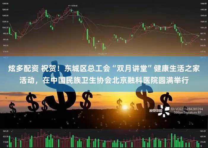 炫多配资 祝贺！东城区总工会“双月讲堂”健康生活之家活动，在中国民族卫生协会北京融科医院圆满举行