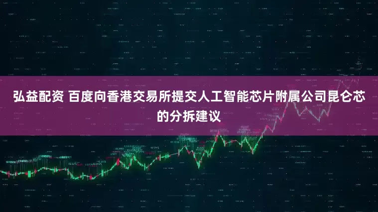 弘益配资 百度向香港交易所提交人工智能芯片附属公司昆仑芯的分拆建议