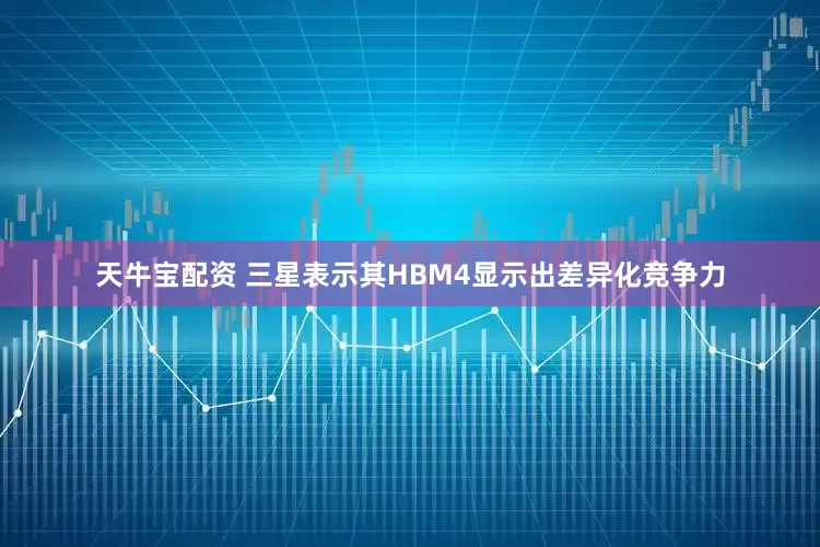 天牛宝配资 三星表示其HBM4显示出差异化竞争力