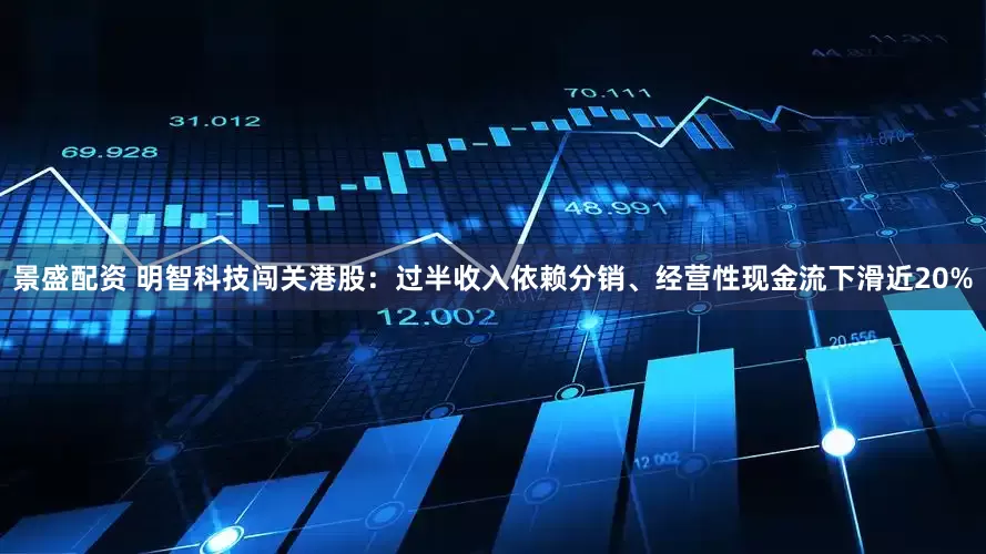 景盛配资 明智科技闯关港股：过半收入依赖分销、经营性现金流下滑近20%