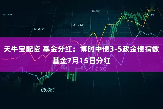天牛宝配资 基金分红：博时中债3-5政金债指数基金7月15日分红