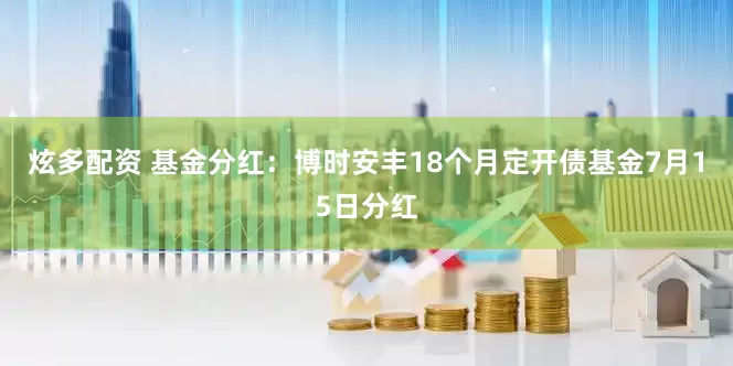 炫多配资 基金分红：博时安丰18个月定开债基金7月15日分红