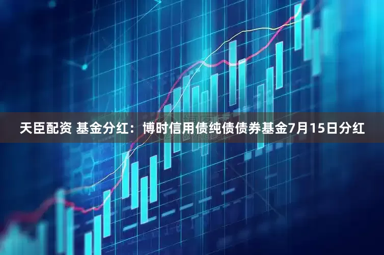 天臣配资 基金分红：博时信用债纯债债券基金7月15日分红