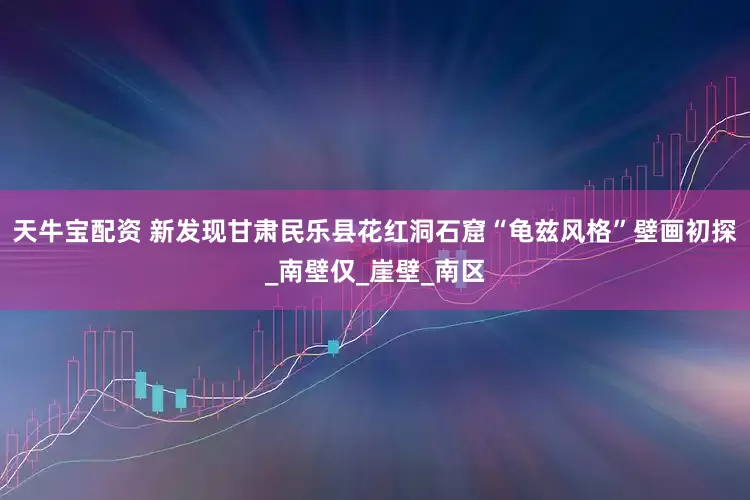 天牛宝配资 新发现甘肃民乐县花红洞石窟“龟兹风格”壁画初探_南壁仅_崖壁_南区