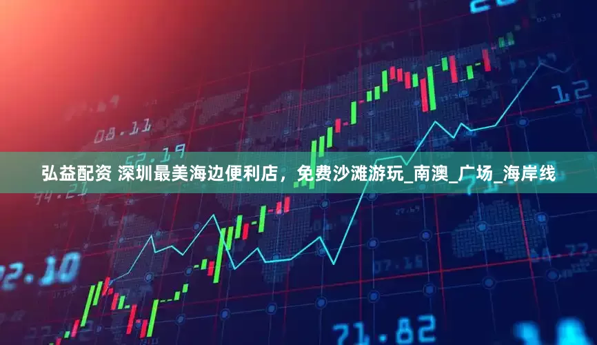 弘益配资 深圳最美海边便利店,免费沙滩游玩_南澳_广场_海岸线