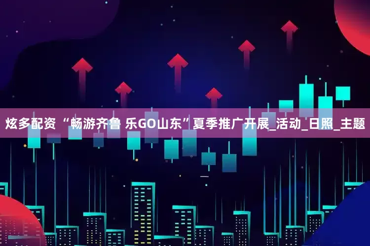 炫多配资 “畅游齐鲁 乐GO山东”夏季推广开展_活动_日照_主题
