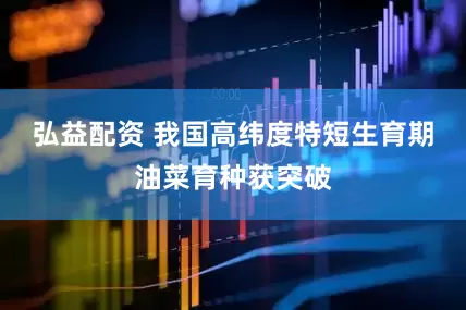 弘益配资 我国高纬度特短生育期油菜育种获突破
