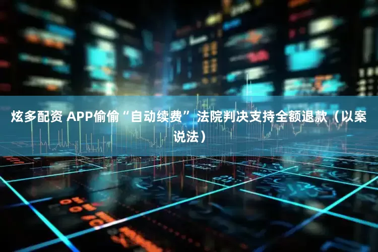 炫多配资 APP偷偷“自动续费” 法院判决支持全额退款（以案说法）