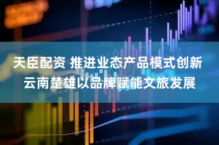 天臣配资 推进业态产品模式创新 云南楚雄以品牌赋能文旅发展
