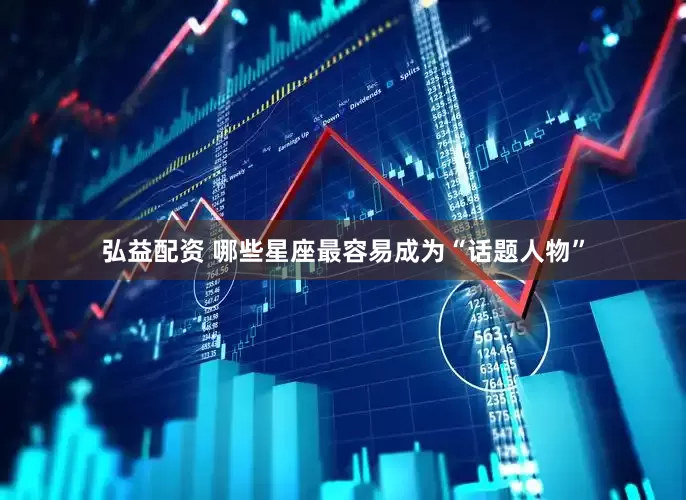 弘益配资 哪些星座最容易成为“话题人物”