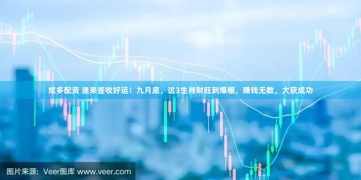 炫多配资 速来签收好运！九月底，这3生肖财旺到爆棚，赚钱无数，大获成功