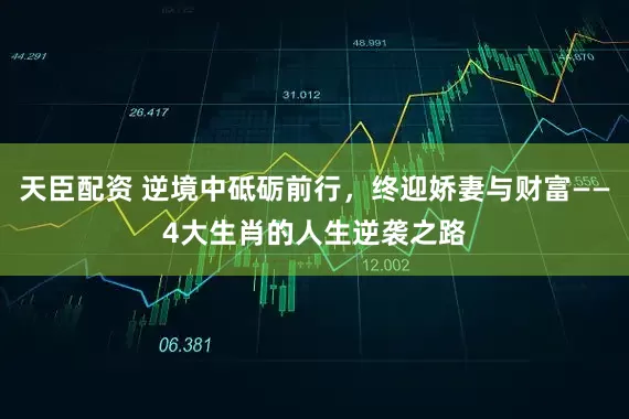 天臣配资 逆境中砥砺前行，终迎娇妻与财富——4大生肖的人生逆袭之路