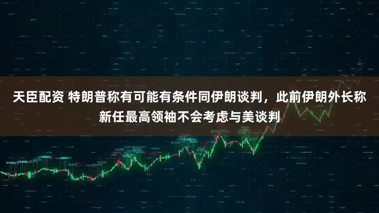 天臣配资 特朗普称有可能有条件同伊朗谈判，此前伊朗外长称新任最高领袖不会考虑与美谈判