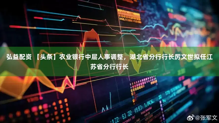 弘益配资 【头条】农业银行中层人事调整，湖北省分行行长厉文世拟任江苏省分行行长