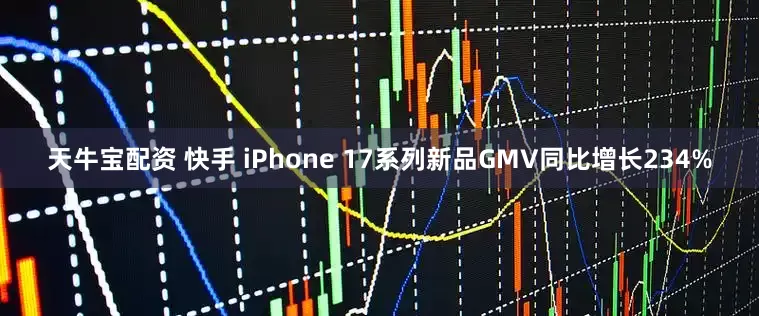 天牛宝配资 快手 iPhone 17系列新品GMV同比增长234%