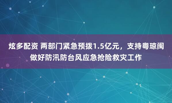 炫多配资 两部门紧急预拨1.5亿元，支持粤琼闽做好防汛防台风应急抢险救灾工作