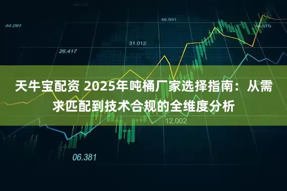 天牛宝配资 2025年吨桶厂家选择指南：从需求匹配到技术合规的全维度分析