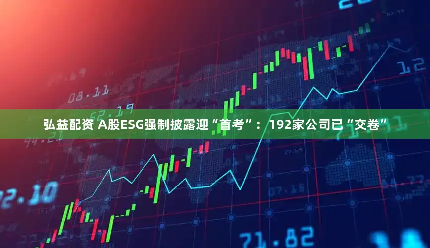弘益配资 A股ESG强制披露迎“首考”：192家公司已“交卷”