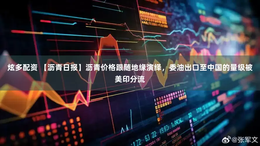 炫多配资 【沥青日报】沥青价格跟随地缘演绎，委油出口至中国的量级被美印分流