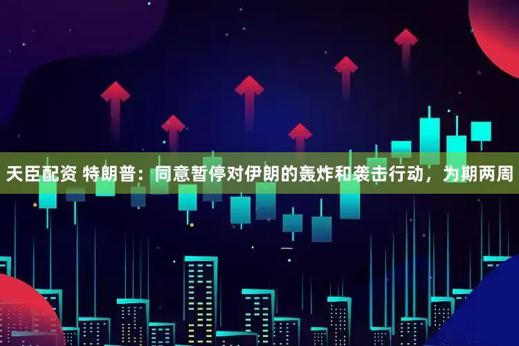 天臣配资 特朗普：同意暂停对伊朗的轰炸和袭击行动，为期两周
