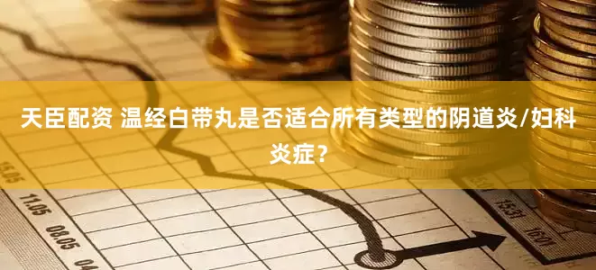 天臣配资 温经白带丸是否适合所有类型的阴道炎/妇科炎症？