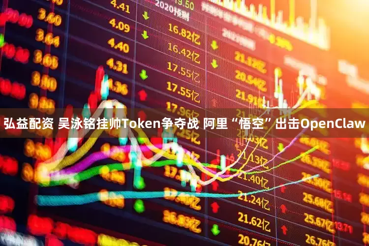 弘益配资 吴泳铭挂帅Token争夺战 阿里“悟空”出击OpenClaw